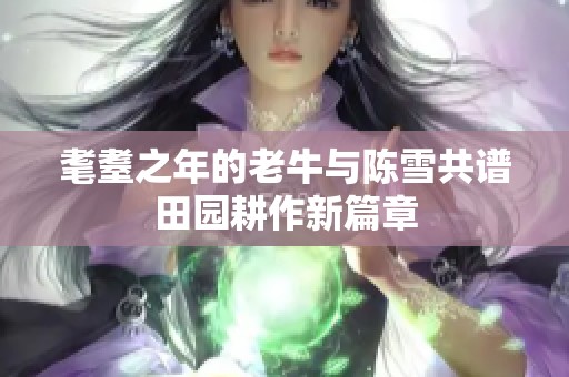 耄耋之年的老牛与陈雪共谱田园耕作新篇章