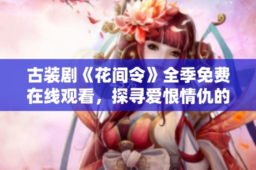 古装剧《花间令》全季免费在线观看，探寻爱恨情仇的奇幻旅程