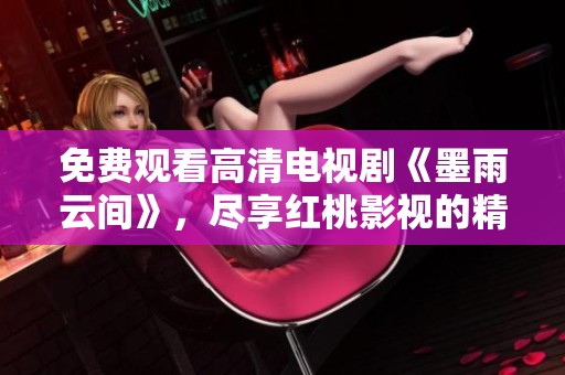 免费观看高清电视剧《墨雨云间》，尽享红桃影视的精彩内容