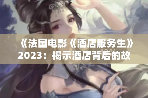 《法国电影《酒店服务生》2023：揭示酒店背后的故事与人性》