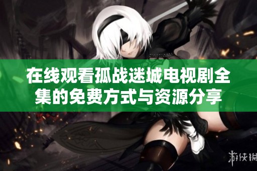 在线观看孤战迷城电视剧全集的免费方式与资源分享