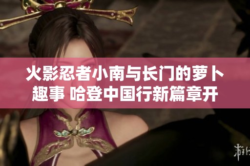 火影忍者小南与长门的萝卜趣事 哈登中国行新篇章开启