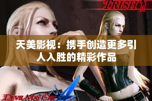 天美影视：携手创造更多引人入胜的精彩作品