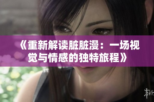 《重新解读脏脏漫：一场视觉与情感的独特旅程》