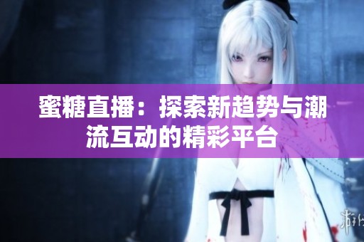 蜜糖直播：探索新趋势与潮流互动的精彩平台
