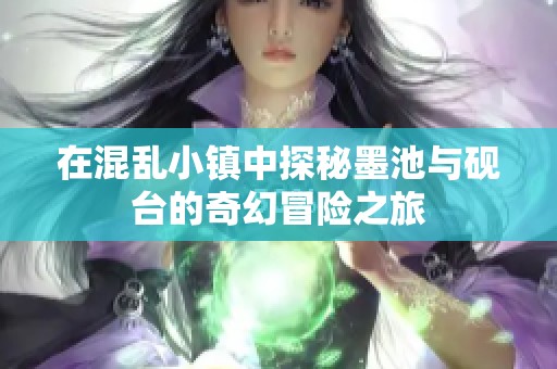 在混乱小镇中探秘墨池与砚台的奇幻冒险之旅