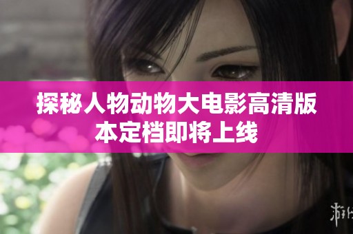探秘人物动物大电影高清版本定档即将上线