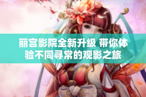 丽宫影院全新升级 带你体验不同寻常的观影之旅