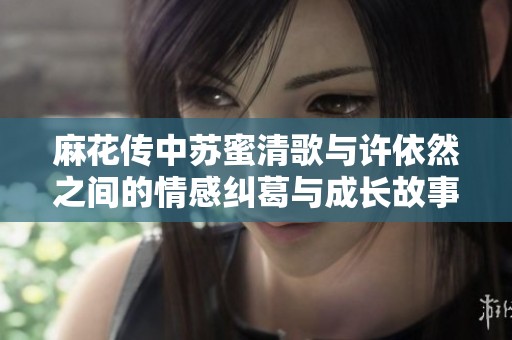 麻花传中苏蜜清歌与许依然之间的情感纠葛与成长故事