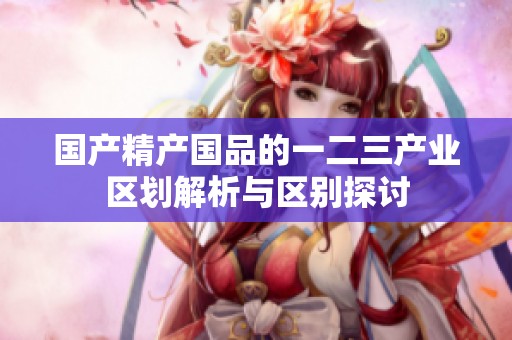 国产精产国品的一二三产业区划解析与区别探讨