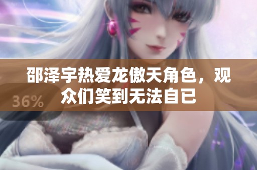 邵泽宇热爱龙傲天角色，观众们笑到无法自已
