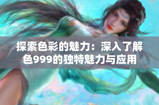 探索色彩的魅力：深入了解色999的独特魅力与应用