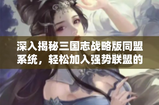 深入揭秘三国志战略版同盟系统，轻松加入强势联盟的实用攻略