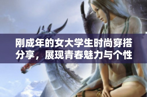 刚成年的女大学生时尚穿搭分享，展现青春魅力与个性风格