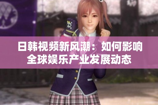 日韩视频新风潮：如何影响全球娱乐产业发展动态