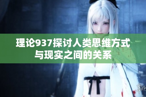 理论937探讨人类思维方式与现实之间的关系