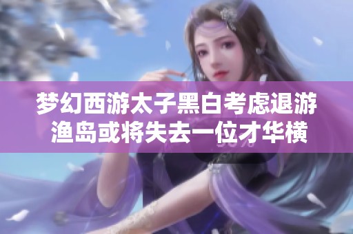 梦幻西游太子黑白考虑退游 渔岛或将失去一位才华横溢的玩家