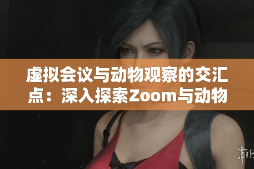 虚拟会议与动物观察的交汇点：深入探索Zoom与动物活动的关系