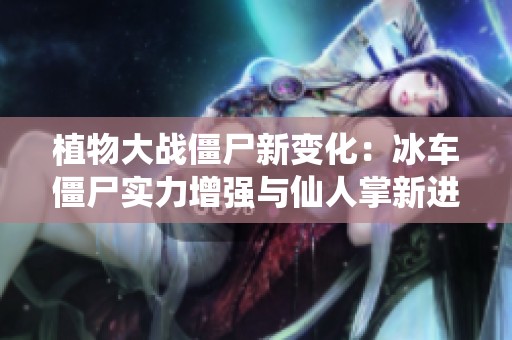 植物大战僵尸新变化：冰车僵尸实力增强与仙人掌新进化解析