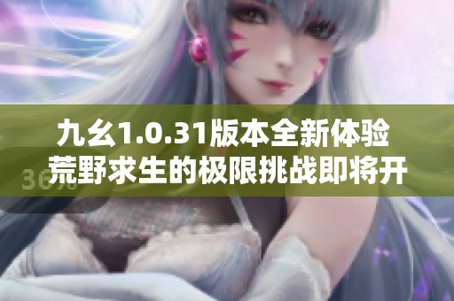 九幺1.0.31版本全新体验 荒野求生的极限挑战即将开启