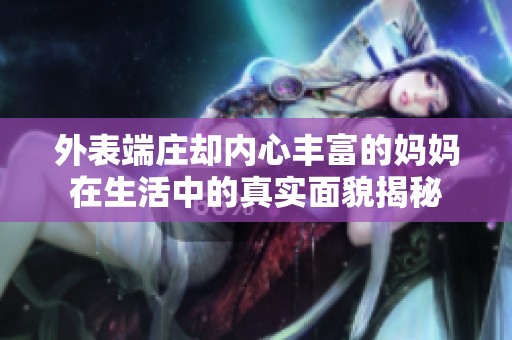 外表端庄却内心丰富的妈妈在生活中的真实面貌揭秘