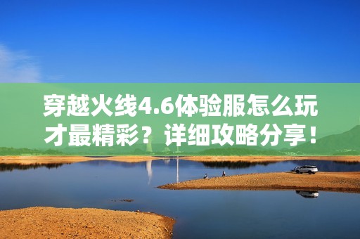 穿越火线4.6体验服怎么玩才最精彩？详细攻略分享！