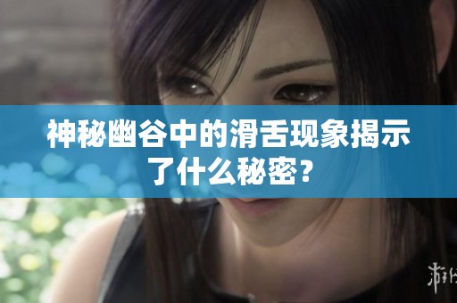 神秘幽谷中的滑舌现象揭示了什么秘密？