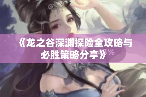 《龙之谷深渊探险全攻略与必胜策略分享》