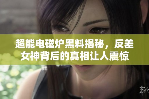 超能电磁炉黑料揭秘，反差女神背后的真相让人震惊