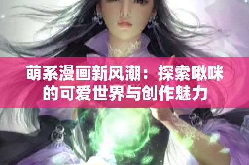 萌系漫画新风潮：探索啾咪的可爱世界与创作魅力