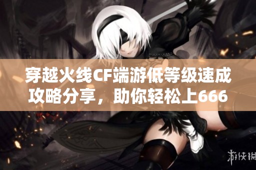 穿越火线CF端游低等级速成攻略分享，助你轻松上6666666分！