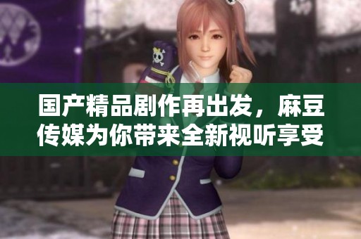 国产精品剧作再出发，麻豆传媒为你带来全新视听享受