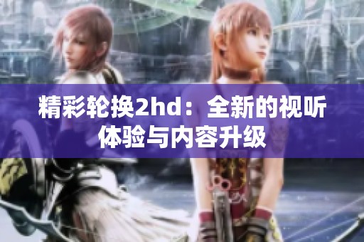 精彩轮换2hd：全新的视听体验与内容升级