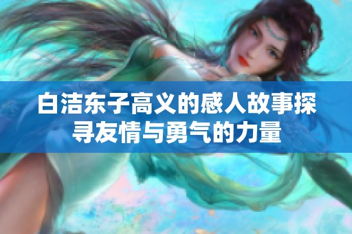 白洁东子高义的感人故事探寻友情与勇气的力量