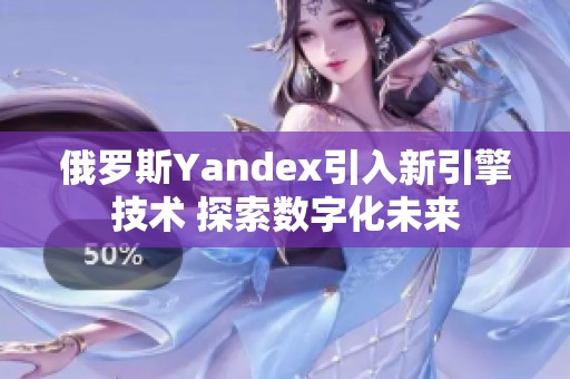 俄罗斯Yandex引入新引擎技术 探索数字化未来