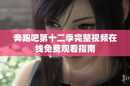 奔跑吧第十二季完整视频在线免费观看指南
