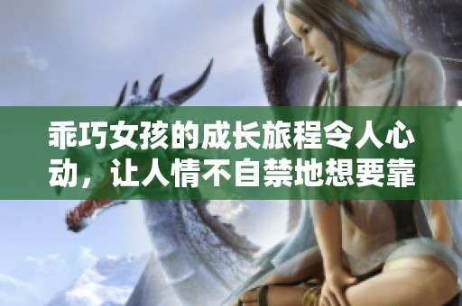 乖巧女孩的成长旅程令人心动，让人情不自禁地想要靠近