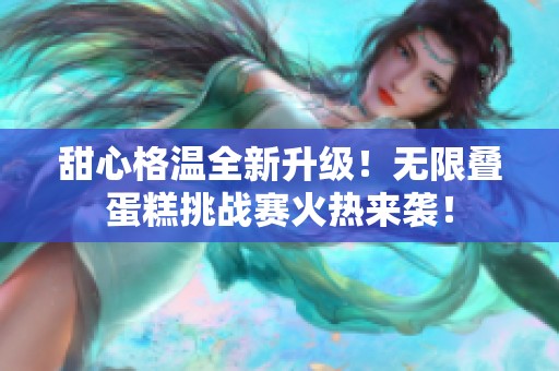 甜心格温全新升级！无限叠蛋糕挑战赛火热来袭！