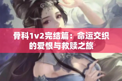 骨科1v2完结篇：命运交织的爱恨与救赎之旅