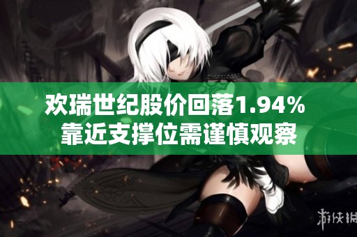 欢瑞世纪股价回落1.94% 靠近支撑位需谨慎观察