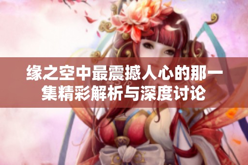 缘之空中最震撼人心的那一集精彩解析与深度讨论