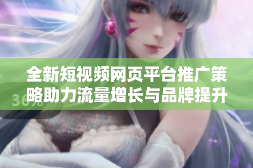 全新短视频网页平台推广策略助力流量增长与品牌提升