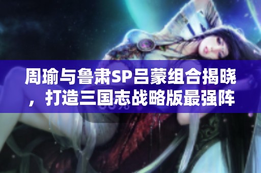 周瑜与鲁肃SP吕蒙组合揭晓，打造三国志战略版最强阵容