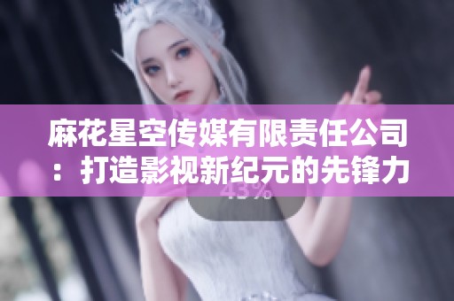 麻花星空传媒有限责任公司：打造影视新纪元的先锋力量