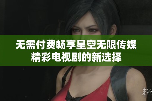 无需付费畅享星空无限传媒精彩电视剧的新选择