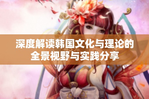 深度解读韩国文化与理论的全景视野与实践分享