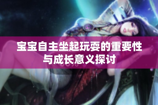 宝宝自主坐起玩耍的重要性与成长意义探讨