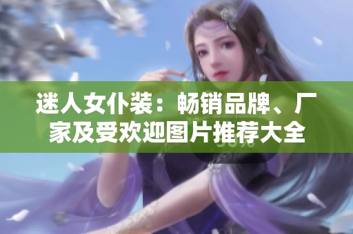 迷人女仆装：畅销品牌、厂家及受欢迎图片推荐大全