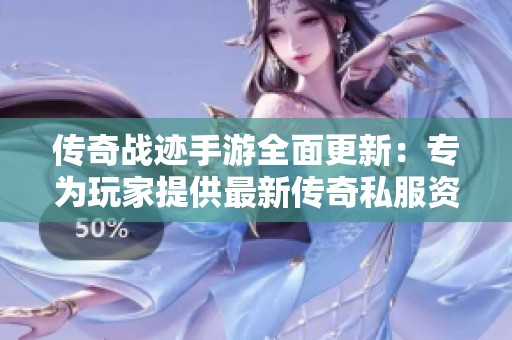 传奇战迹手游全面更新：专为玩家提供最新传奇私服资讯