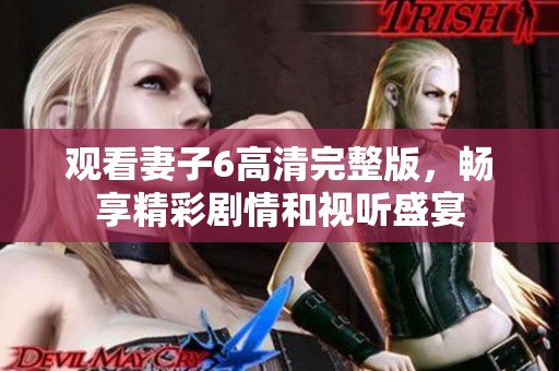 观看妻子6高清完整版，畅享精彩剧情和视听盛宴